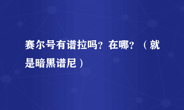 赛尔号有谱拉吗？在哪？（就是暗黑谱尼）