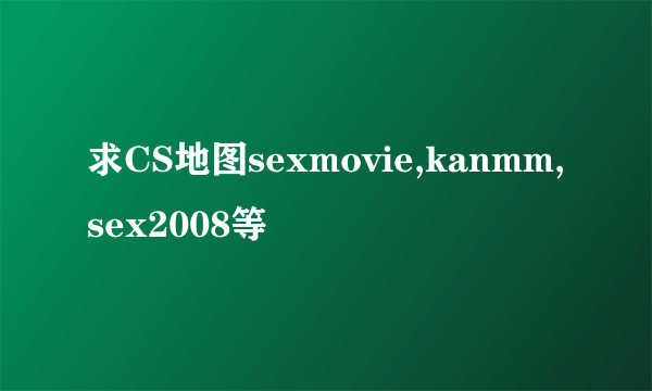 求CS地图sexmovie,kanmm,sex2008等