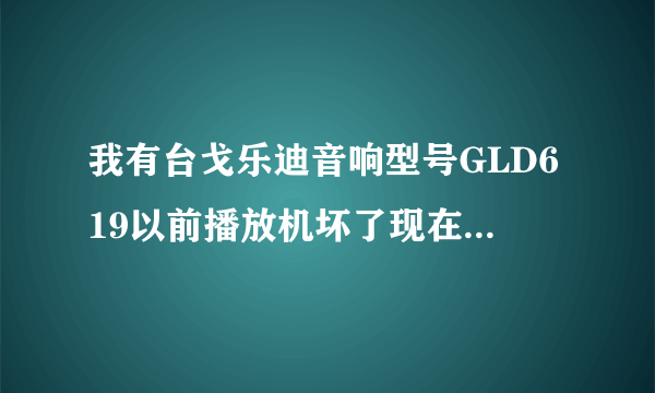 我有台戈乐迪音响型号GLD619以前播放机坏了现在想台播放机戴蓝牙功能的不知道有怎么机可以？