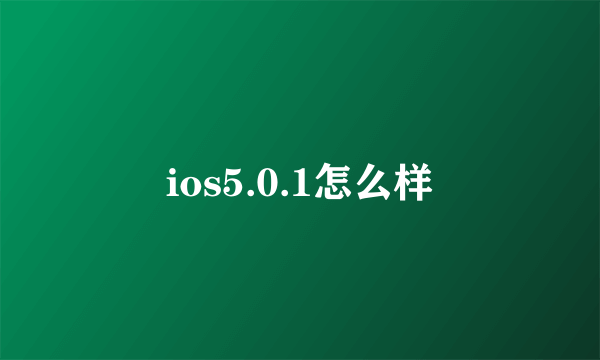 ios5.0.1怎么样