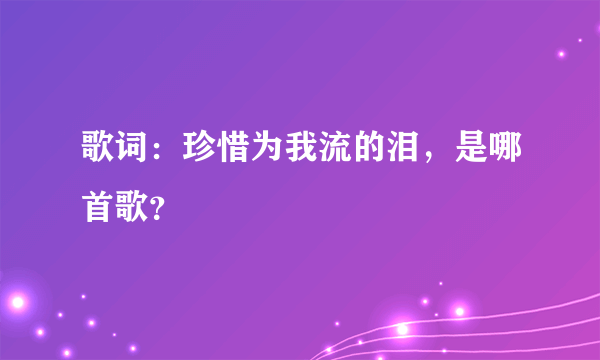 歌词：珍惜为我流的泪，是哪首歌？