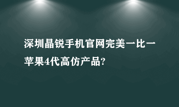 深圳晶锐手机官网完美一比一苹果4代高仿产品?