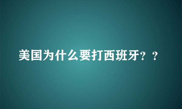 美国为什么要打西班牙？？