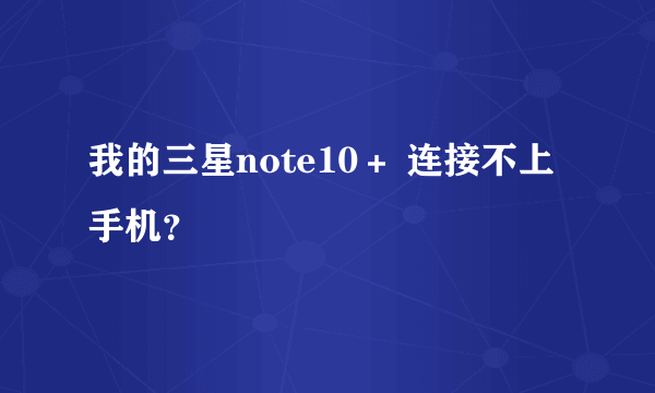 我的三星note10＋ 连接不上手机？