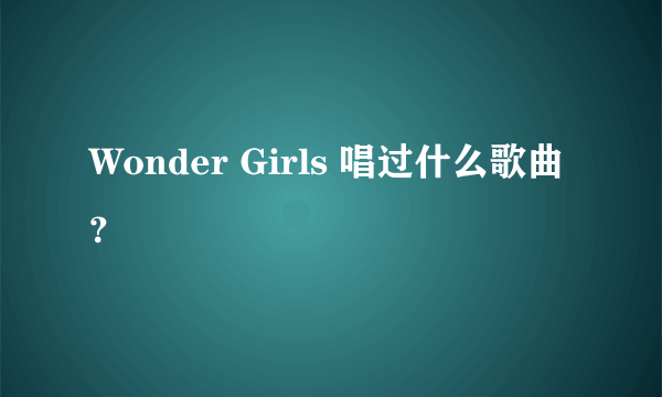 Wonder Girls 唱过什么歌曲？