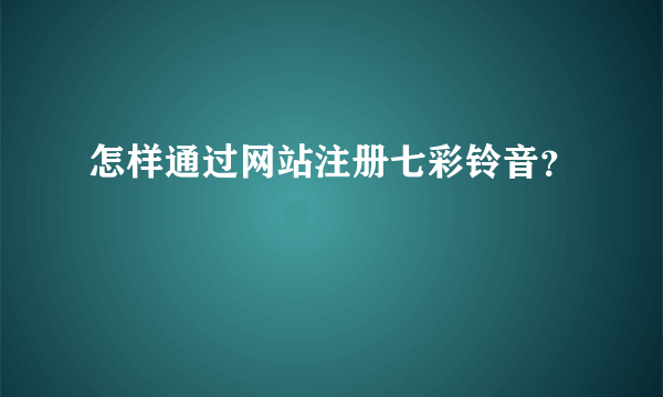 怎样通过网站注册七彩铃音？