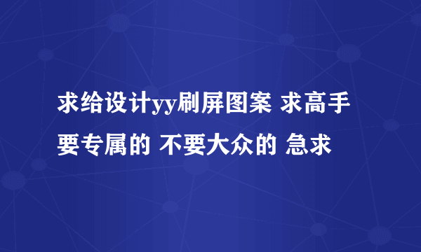 求给设计yy刷屏图案 求高手 要专属的 不要大众的 急求