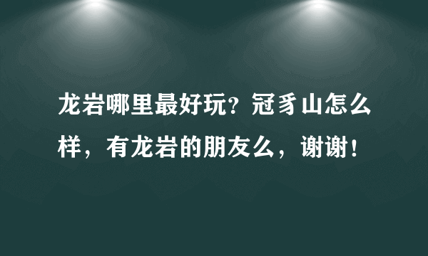 龙岩哪里最好玩？冠豸山怎么样，有龙岩的朋友么，谢谢！