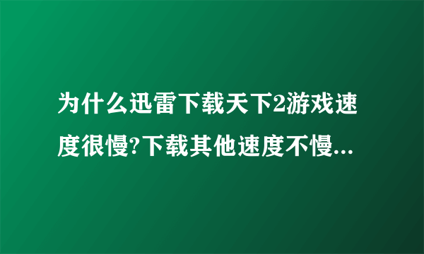 为什么迅雷下载天下2游戏速度很慢?下载其他速度不慢,很快啊.