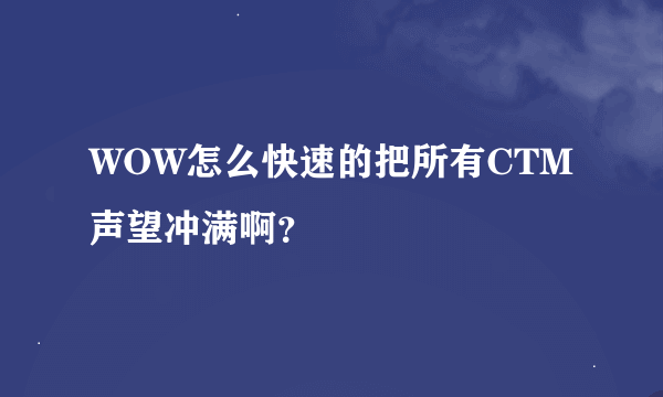 WOW怎么快速的把所有CTM声望冲满啊？