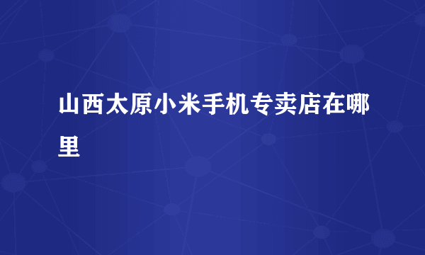 山西太原小米手机专卖店在哪里