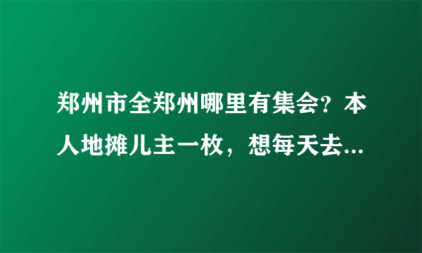 郑州市全郑州哪里有集会？本人地摊儿主一枚，想每天去赶集会去卖衣服