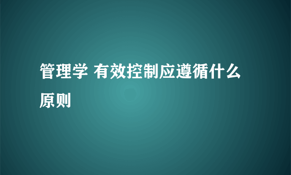 管理学 有效控制应遵循什么原则