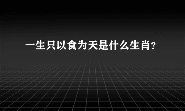 一生只以食为天是什么生肖？