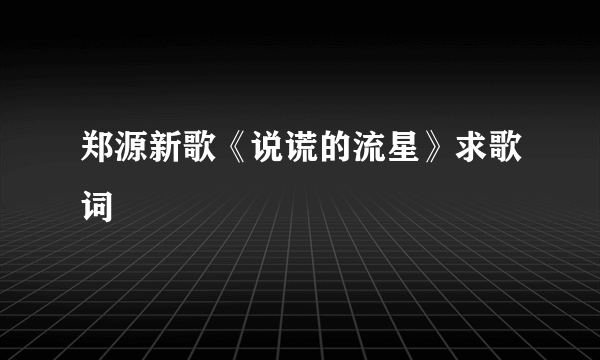 郑源新歌《说谎的流星》求歌词