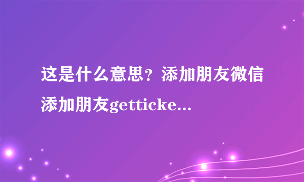 这是什么意思？添加朋友微信添加朋友getticketcontentfailed是什么意思