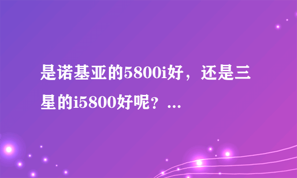 是诺基亚的5800i好，还是三星的i5800好呢？大家帮出主意啊！！