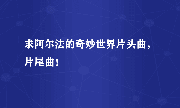 求阿尔法的奇妙世界片头曲，片尾曲！