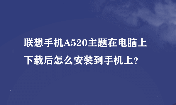 联想手机A520主题在电脑上下载后怎么安装到手机上？