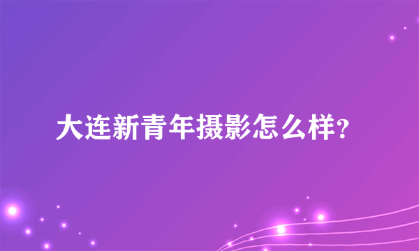 大连新青年摄影怎么样？