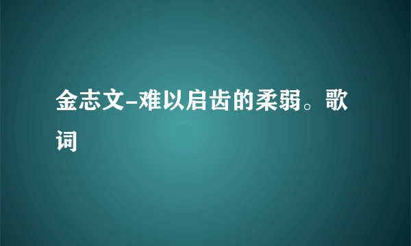 金志文-难以启齿的柔弱。歌词