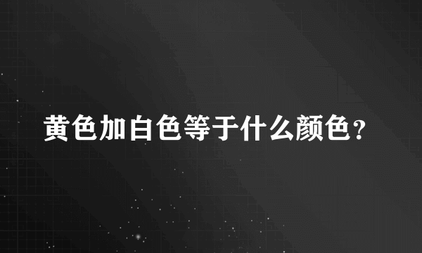 黄色加白色等于什么颜色？