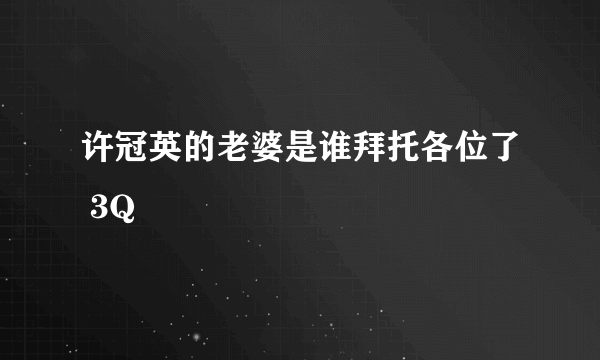 许冠英的老婆是谁拜托各位了 3Q