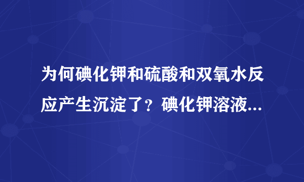 为何碘化钾和硫酸和双氧水反应产生沉淀了？碘化钾溶液呈现黄色