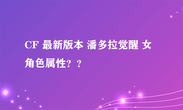 CF 最新版本 潘多拉觉醒 女角色属性？？