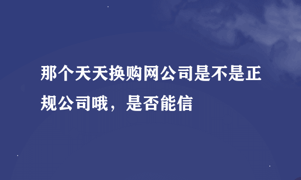 那个天天换购网公司是不是正规公司哦，是否能信