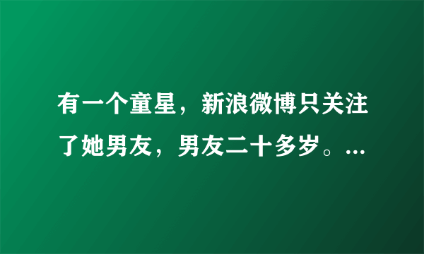 有一个童星，新浪微博只关注了她男友，男友二十多岁。这个童星是谁？