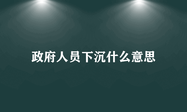 政府人员下沉什么意思