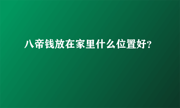 八帝钱放在家里什么位置好？