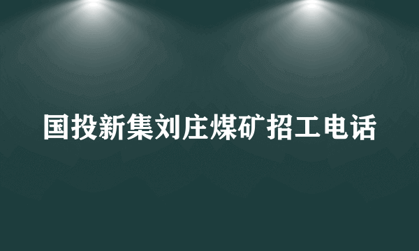 国投新集刘庄煤矿招工电话