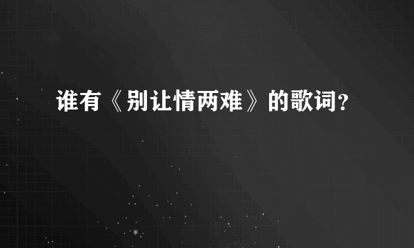 谁有《别让情两难》的歌词？