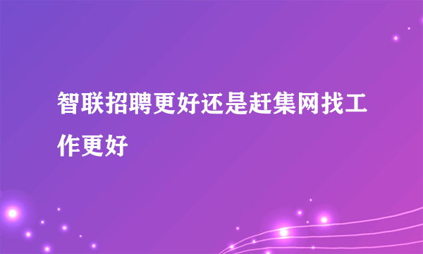 智联招聘更好还是赶集网找工作更好