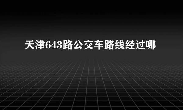 天津643路公交车路线经过哪