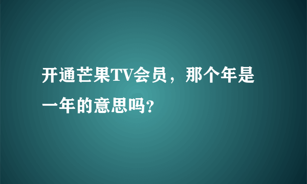 开通芒果TV会员，那个年是一年的意思吗？