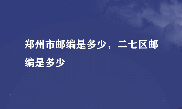 郑州市邮编是多少，二七区邮编是多少