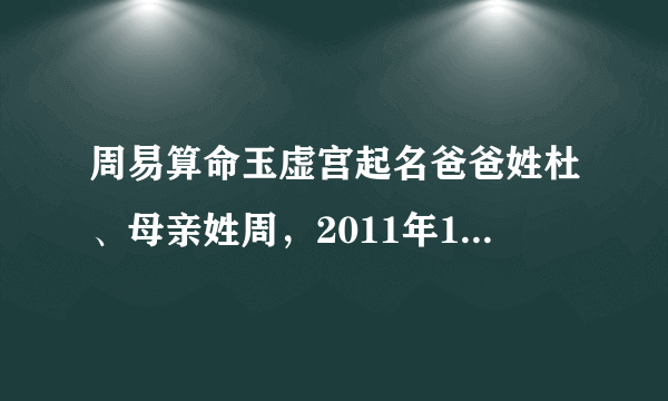 周易算命玉虚宫起名爸爸姓杜、母亲姓周，2011年12月19日上午9点34分出生男孩，看看生辰八字缺什么？起个名