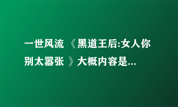 一世风流 《黑道王后:女人你别太嚣张 》大概内容是什么啊，谁能给介绍一下下~