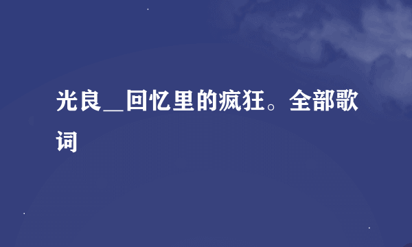 光良＿回忆里的疯狂。全部歌词