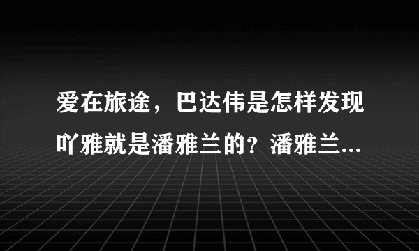 爱在旅途，巴达伟是怎样发现吖雅就是潘雅兰的？潘雅兰又为何不告而别？