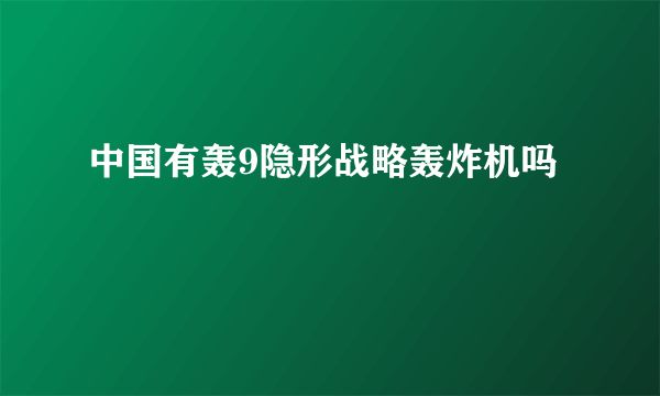 中国有轰9隐形战略轰炸机吗