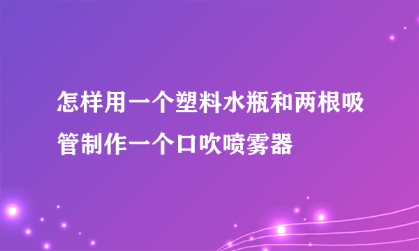 怎样用一个塑料水瓶和两根吸管制作一个口吹喷雾器