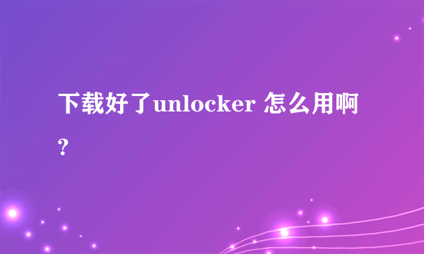 下载好了unlocker 怎么用啊？