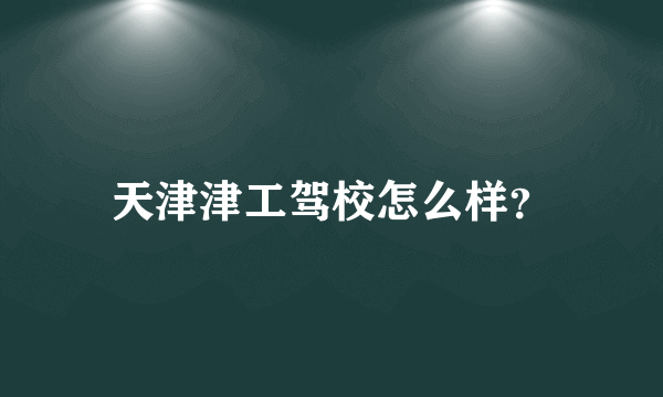 天津津工驾校怎么样？