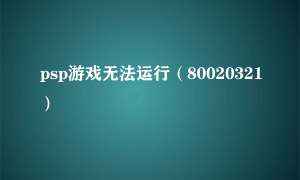 psp游戏无法运行（80020321）