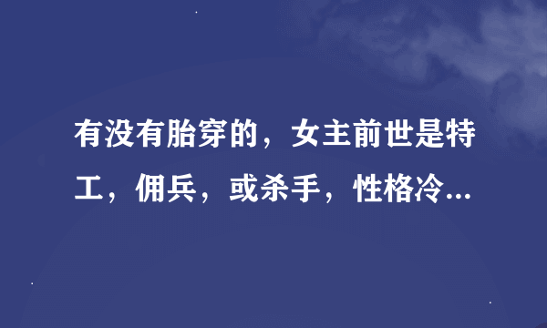 有没有胎穿的，女主前世是特工，佣兵，或杀手，性格冷酷，无情，结局一对一的小说