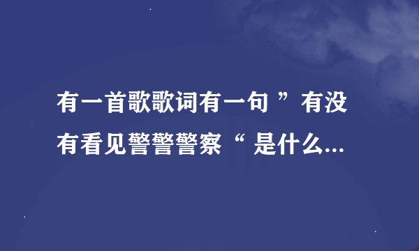 有一首歌歌词有一句 ”有没有看见警警警察“ 是什么歌，急求，谢谢